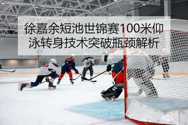徐嘉余短池世锦赛100米仰泳转身技术突破瓶颈解析