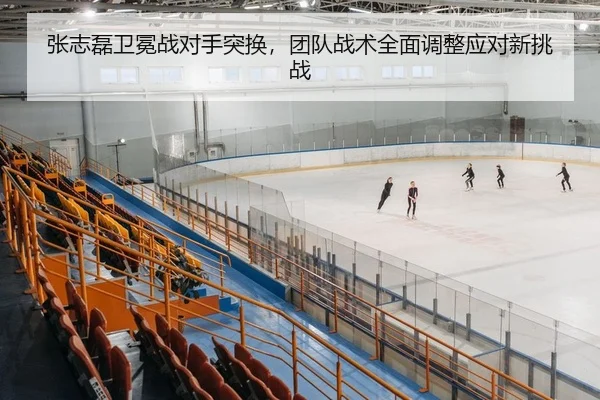 张志磊卫冕战对手突换，团队战术全面调整应对新挑战
