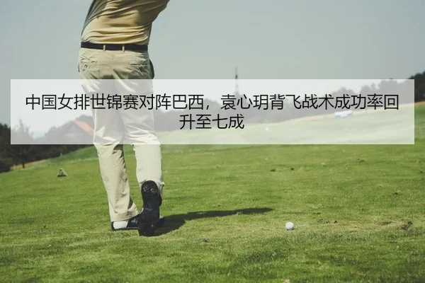 中国女排世锦赛对阵巴西，袁心玥背飞战术成功率回升至七成